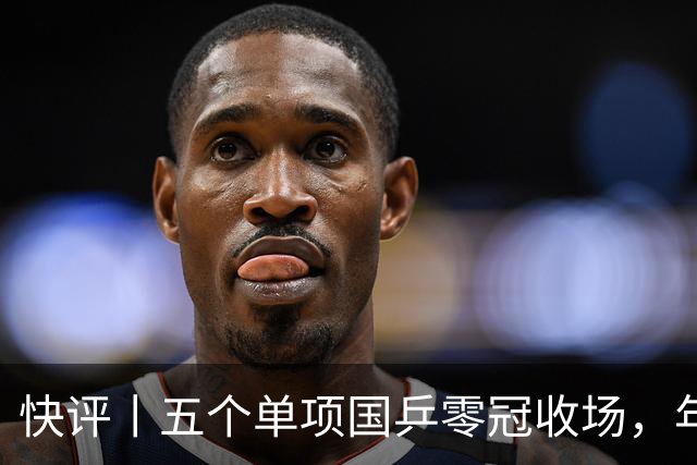 快评丨五个单项国乒零冠收场，年轻小将为何“不灵”？